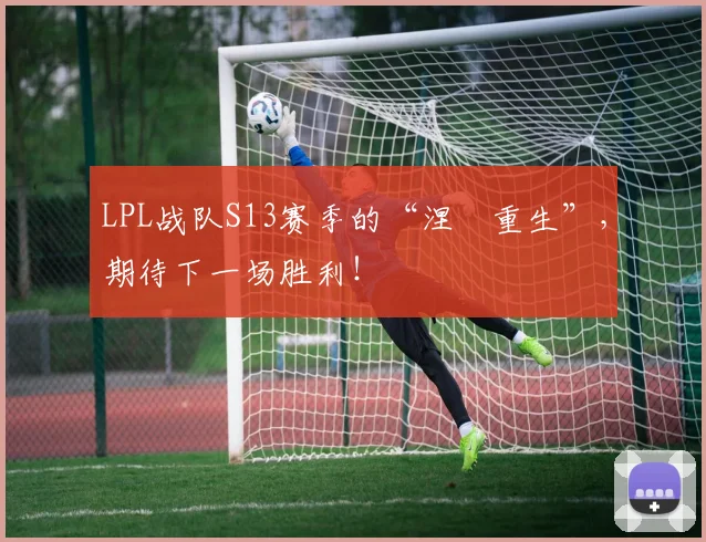 LPL战队S13赛季的“涅槃重生”，期待下一场胜利！