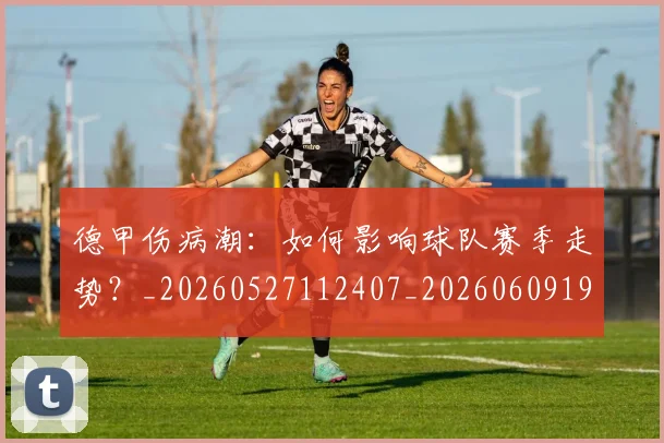 德甲伤病潮：如何影响球队赛季走势？_20260527112407_20260609190651