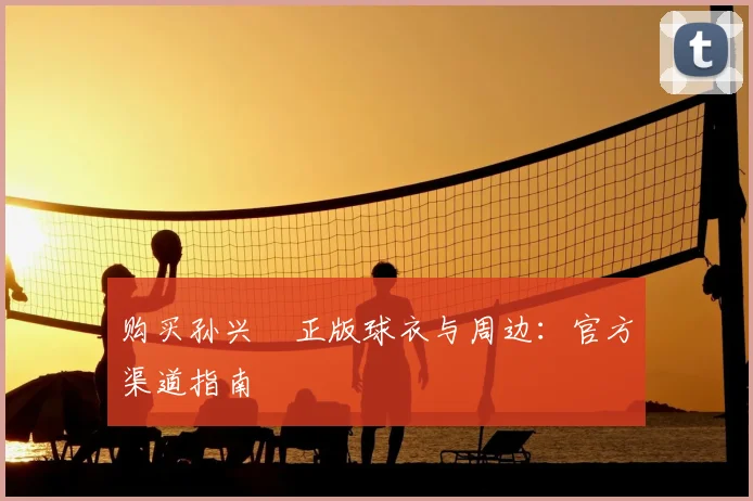 购买孙兴慜正版球衣与周边：官方渠道指南