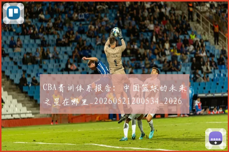 CBA青训体系报告：中国篮球的未来之星在哪里_20260521200534_20260606165319