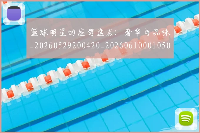 篮球明星的座驾盘点：奢华与品味_20260529200420_20260610001050
