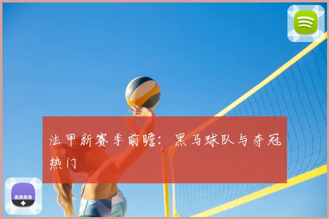 法甲新赛季前瞻：黑马球队与夺冠热门