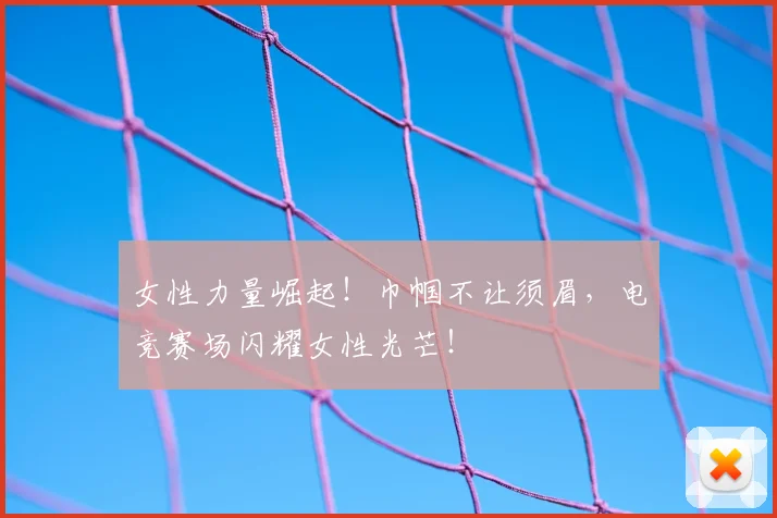女性力量崛起！巾帼不让须眉，电竞赛场闪耀女性光芒！