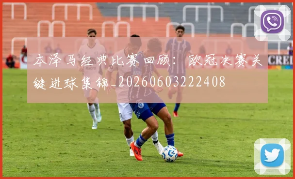 本泽马经典比赛回顾：欧冠决赛关键进球集锦_20260603222408