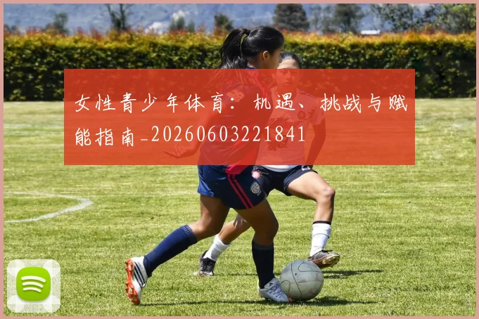 女性青少年体育：机遇、挑战与赋能指南_20260603221841