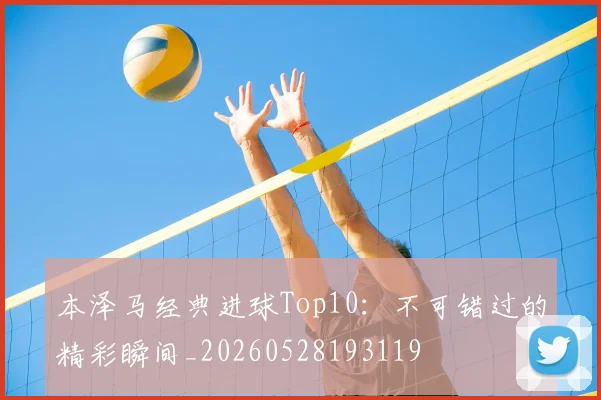 本泽马经典进球Top10:不可错过的精彩瞬间_20260528193119