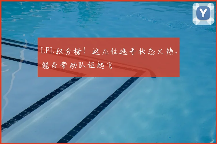 LPL积分榜！这几位选手状态火热，能否带动队伍起飞