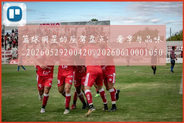 篮球明星的座驾盘点：奢华与品味_20260529200420_20260610001050
